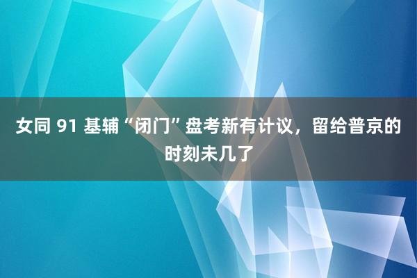 女同 91 基辅“闭门”盘考新有计议，留给普京的时刻未几了