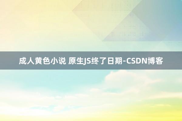 成人黄色小说 原生JS终了日期-CSDN博客