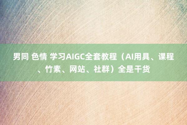 男同 色情 学习AIGC全套教程（AI用具、课程、竹素、网站、社群）全是干货