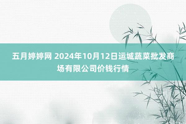 五月婷婷网 2024年10月12日运城蔬菜批发商场有限公司价钱行情