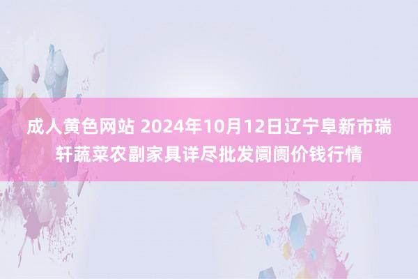 成人黄色网站 2024年10月12日辽宁阜新市瑞轩蔬菜农副家具详尽批发阛阓价钱行情