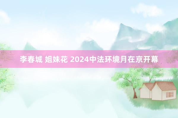 李春城 姐妹花 2024中法环境月在京开幕