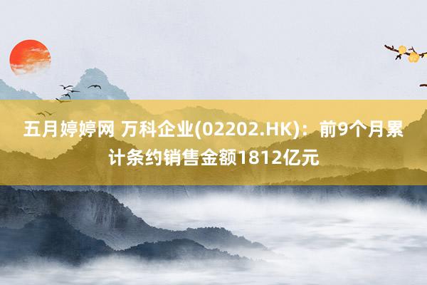 五月婷婷网 万科企业(02202.HK)：前9个月累计条约销售金额1812亿元