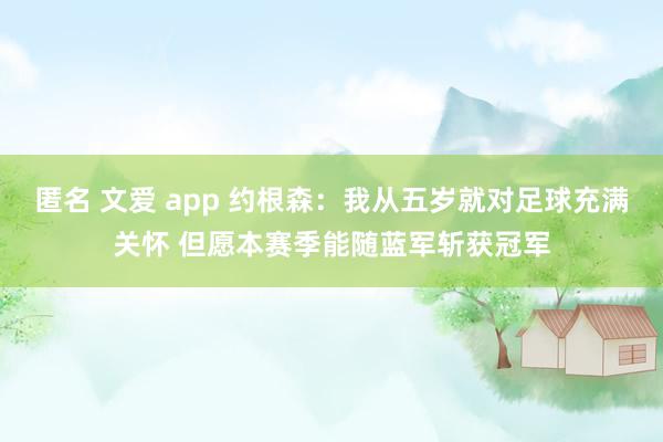 匿名 文爱 app 约根森：我从五岁就对足球充满关怀 但愿本赛季能随蓝军斩获冠军