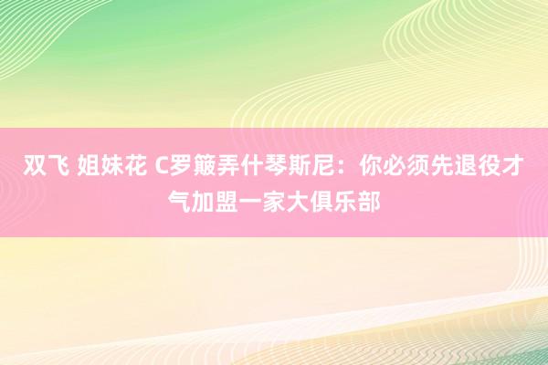 双飞 姐妹花 C罗簸弄什琴斯尼：你必须先退役才气加盟一家大俱乐部