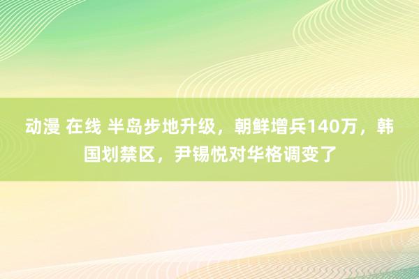 动漫 在线 半岛步地升级，朝鲜增兵140万，韩国划禁区，尹锡悦对华格调变了