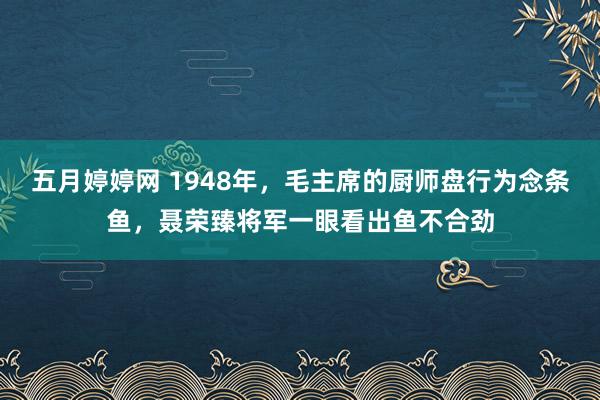 五月婷婷网 1948年，毛主席的厨师盘行为念条鱼，聂荣臻将军一眼看出鱼不合劲