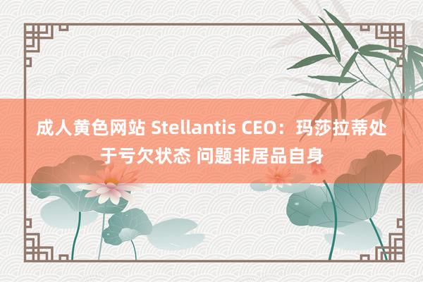 成人黄色网站 Stellantis CEO：玛莎拉蒂处于亏欠状态 问题非居品自身