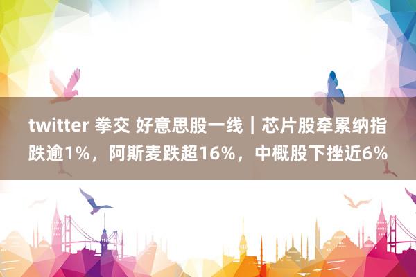 twitter 拳交 好意思股一线｜芯片股牵累纳指跌逾1%，阿斯麦跌超16%，中概股下挫近6%