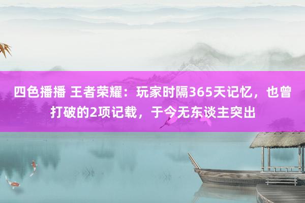 四色播播 王者荣耀：玩家时隔365天记忆，也曾打破的2项记载，于今无东谈主突出