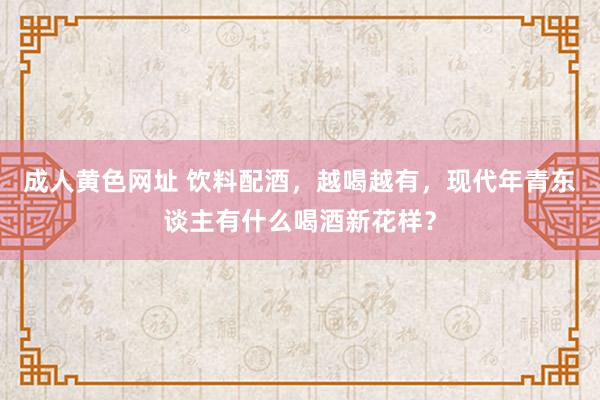 成人黄色网址 饮料配酒，越喝越有，现代年青东谈主有什么喝酒新花样？