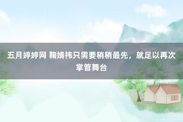 五月婷婷网 鞠婧祎只需要稍稍最先，就足以再次掌管舞台