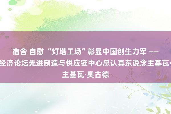 宿舍 自慰 “灯塔工场”彰显中国创生力军 ——访寰宇经济论坛先进制造与供应链中心总认真东说念主基瓦·奥古德