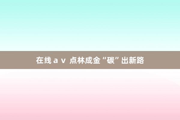 在线ａｖ 点林成金“碳”出新路