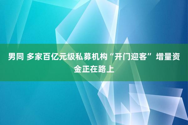 男同 多家百亿元级私募机构“开门迎客” 增量资金正在路上