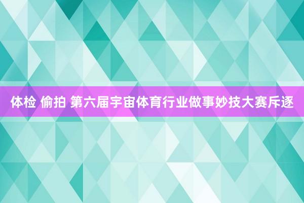 体检 偷拍 第六届宇宙体育行业做事妙技大赛斥逐