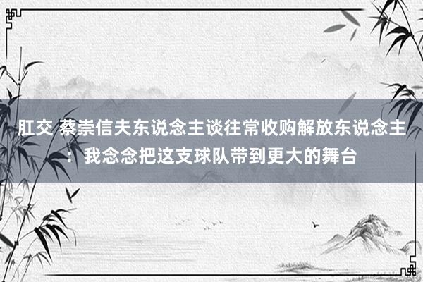 肛交 蔡崇信夫东说念主谈往常收购解放东说念主：我念念把这支球队带到更大的舞台