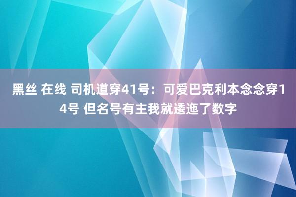 黑丝 在线 司机道穿41号：可爱巴克利本念念穿14号 但名号有主我就逶迤了数字