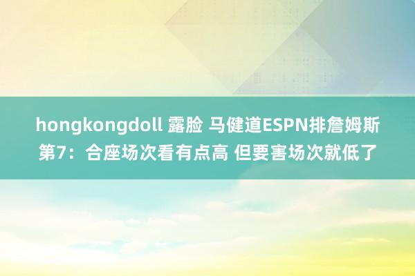 hongkongdoll 露脸 马健道ESPN排詹姆斯第7：合座场次看有点高 但要害场次就低了