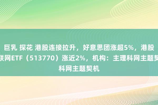 巨乳 探花 港股连接拉升，好意思团涨超5%，港股互联网ETF（513770）涨近2%，机构：主理科网主题契机