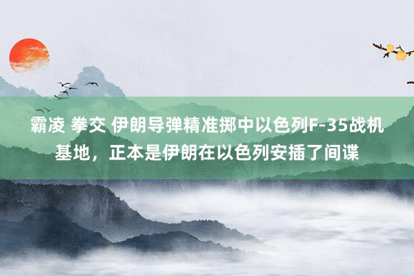 霸凌 拳交 伊朗导弹精准掷中以色列F-35战机基地，正本是伊朗在以色列安插了间谍