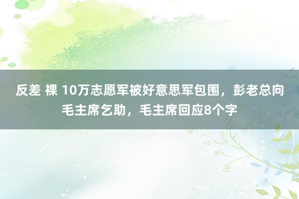 反差 裸 10万志愿军被好意思军包围，彭老总向毛主席乞助，毛主席回应8个字