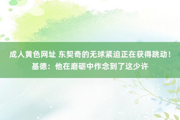 成人黄色网址 东契奇的无球紧迫正在获得跳动！基德：他在磨砺中作念到了这少许