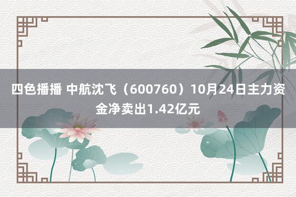 四色播播 中航沈飞（600760）10月24日主力资金净卖出1.42亿元