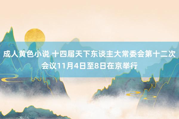 成人黄色小说 十四届天下东谈主大常委会第十二次会议11月4日至8日在京举行