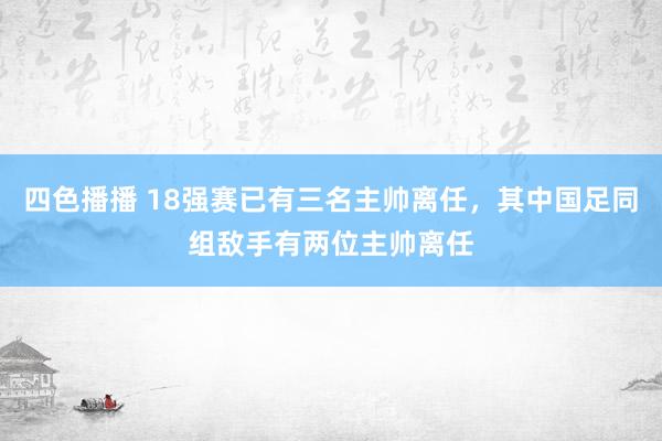 四色播播 18强赛已有三名主帅离任，其中国足同组敌手有两位主帅离任