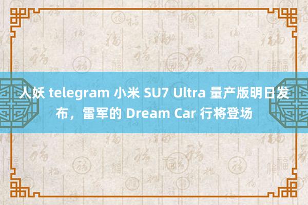 人妖 telegram 小米 SU7 Ultra 量产版明日发布，雷军的 Dream Car 行将登场