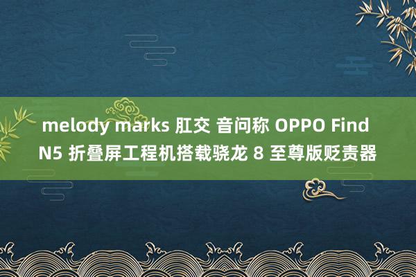 melody marks 肛交 音问称 OPPO Find N5 折叠屏工程机搭载骁龙 8 至尊版贬责器