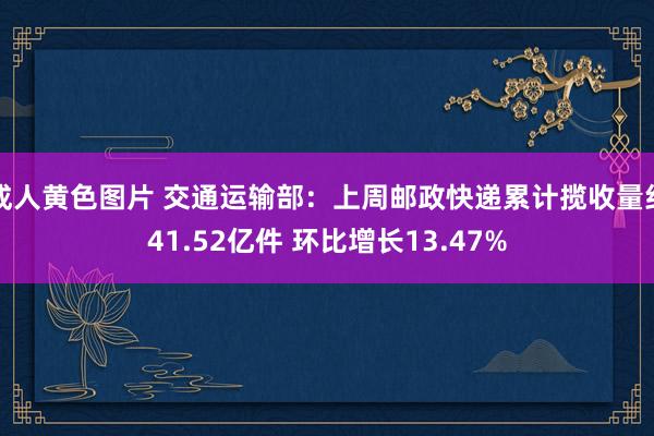 成人黄色图片 交通运输部：上周邮政快递累计揽收量约41.52亿件 环比增长13.47%