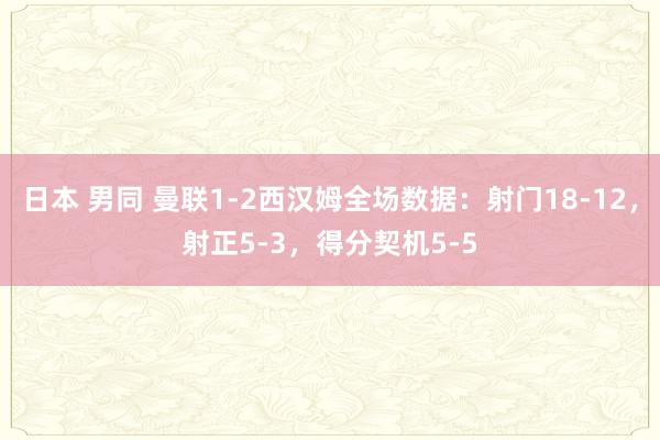 日本 男同 曼联1-2西汉姆全场数据：射门18-12，射正5-3，得分契机5-5