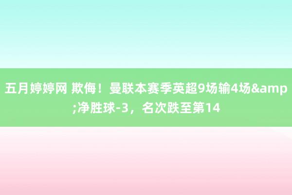 五月婷婷网 欺侮！曼联本赛季英超9场输4场&净胜球-3，名次跌至第14