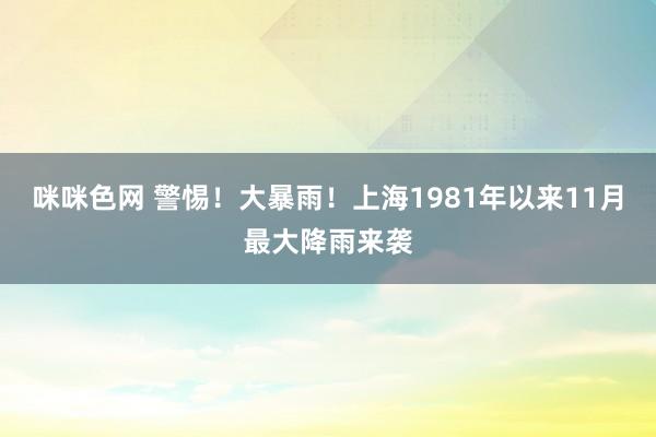 咪咪色网 警惕！大暴雨！上海1981年以来11月最大降雨来袭