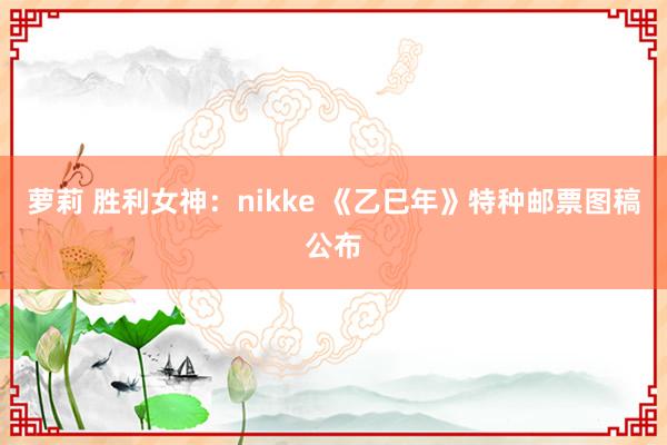 萝莉 胜利女神：nikke 《乙巳年》特种邮票图稿公布