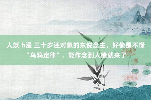 人妖 h漫 三十岁还对象的东说念主，好像是不懂“乌鸦定律”，能作念到人缘就来了