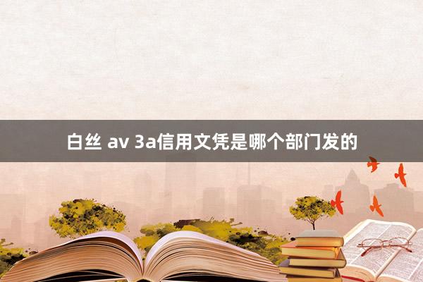 白丝 av 3a信用文凭是哪个部门发的