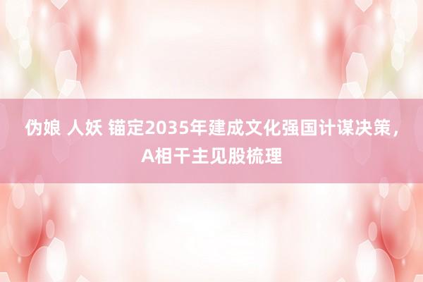 伪娘 人妖 锚定2035年建成文化强国计谋决策，A相干主见股梳理