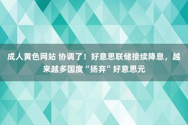 成人黄色网站 协调了！好意思联储接续降息，越来越多国度“扬弃”好意思元