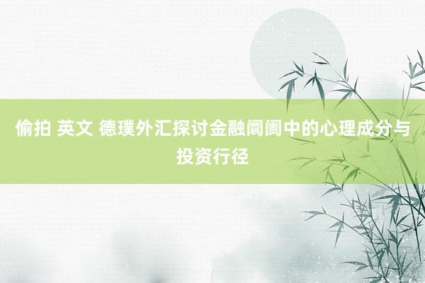 偷拍 英文 德璞外汇探讨金融阛阓中的心理成分与投资行径