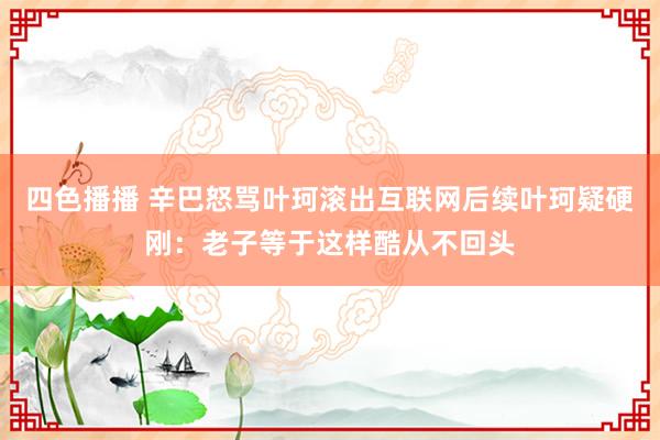 四色播播 辛巴怒骂叶珂滚出互联网后续叶珂疑硬刚：老子等于这样酷从不回头