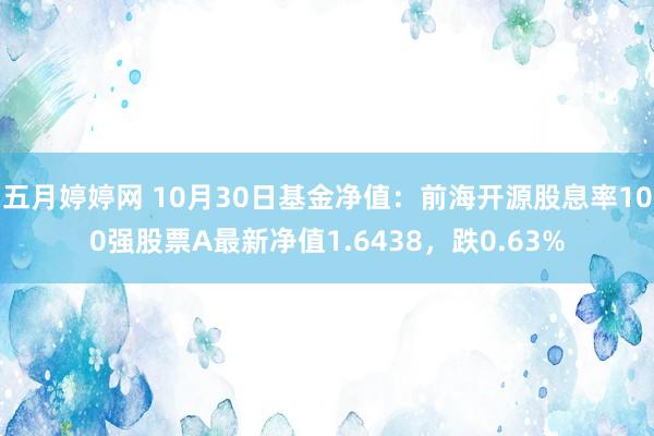 五月婷婷网 10月30日基金净值：前海开源股息率100强股票A最新净值1.6438，跌0.63%