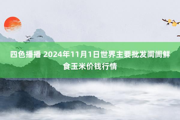 四色播播 2024年11月1日世界主要批发阛阓鲜食玉米价钱行情