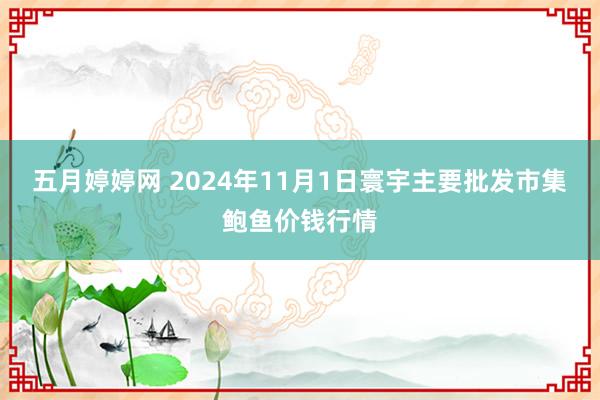 五月婷婷网 2024年11月1日寰宇主要批发市集鲍鱼价钱行情