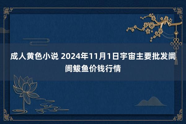 成人黄色小说 2024年11月1日宇宙主要批发阛阓鲅鱼价钱行情