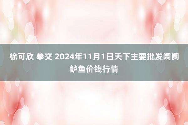 徐可欣 拳交 2024年11月1日天下主要批发阛阓鲈鱼价钱行情