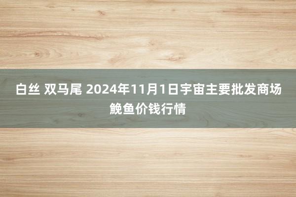 白丝 双马尾 2024年11月1日宇宙主要批发商场鮸鱼价钱行情