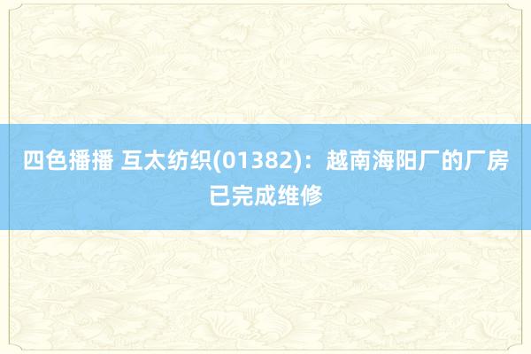 四色播播 互太纺织(01382)：越南海阳厂的厂房已完成维修